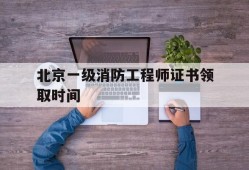 北京一級消防工程師證書領(lǐng)取時間是幾號,北京一級消防工程師證書領(lǐng)取時間