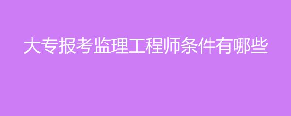 監(jiān)理工程師需要什么條件考監(jiān)理工程師需要什么條件  第1張